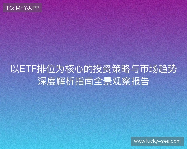 以ETF排位为核心的投资策略与市场趋势深度解析指南全景观察报告 以ETF排位为核心的投资策略与市场趋势深度解析指南全景观察报告